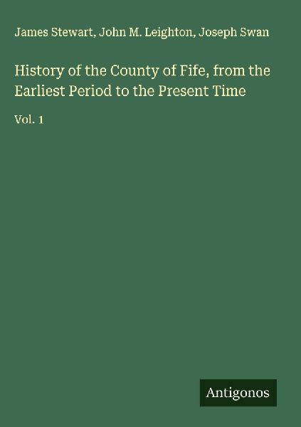 History of the County of Fife, from the Earliest Period to the Present Time: Vol. 1