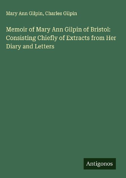 Memoir of Mary Ann Gilpin of Bristol: Consisting Chiefly of Extracts from Her Diary and Letters