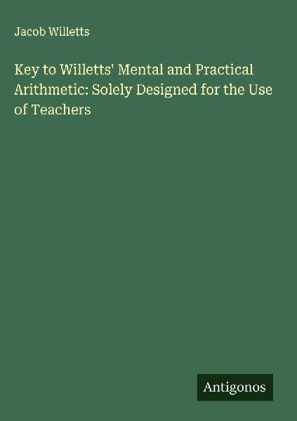 Key to Willetts Mental and Practical Arithmetic: Solely Designed for the Use of Teachers
