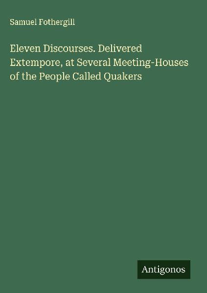 Eleven Discourses. Delivered Extempore, at Several Meeting-Houses of the People Called Quakers