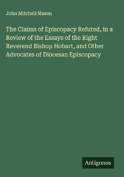The Claims of Episcopacy Refuted, in a Review of the Essays of the Right Reverend Bishop Hobart, and Other Advocates of Diocesan Episcopacy
