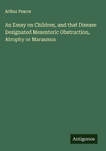 An Essay on Children, and that Disease Designated Mesenteric Obstruction, Atrophy or Marasmus