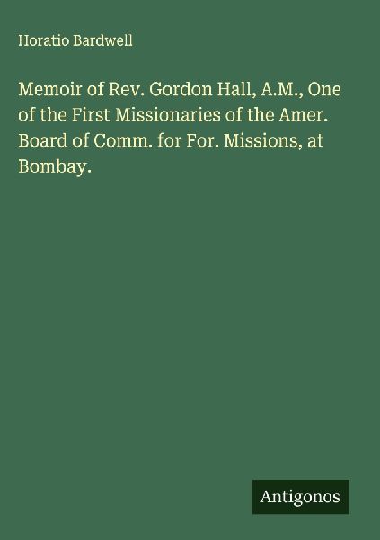 Memoir of Rev. Gordon Hall, A.M., One of the First Missionaries of the Amer. Board of Comm. for For. Missions, at Bombay.