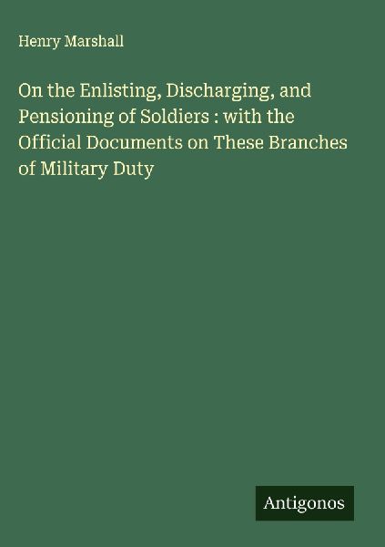 On the Enlisting, Discharging, and Pensioning of Soldiers : with the Official Documents on These Branches of Military Duty
