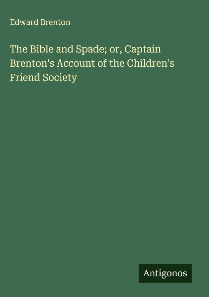 The Bible and Spade; or, Captain Brentons Account of the Childrens Friend Society