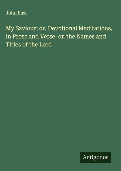 My Saviour; or, Devotional Meditations, in Prose and Verse, on the Names and Titles of the Lord