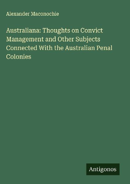 Australiana: Thoughts on Convict Management and Other Subjects Connected With the Australian Penal Colonies