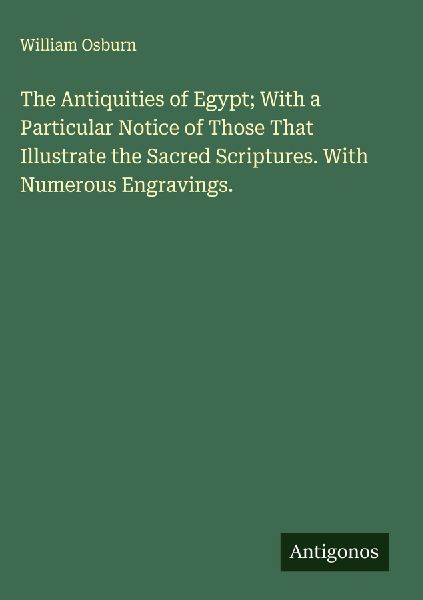 The Antiquities of Egypt; With a Particular Notice of Those That Illustrate the Sacred Scriptures. With Numerous Engravings.