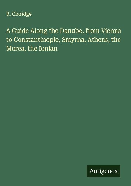 A Guide Along the Danube, from Vienna to Constantinople, Smyrna, Athens, the Morea, the Ionian
