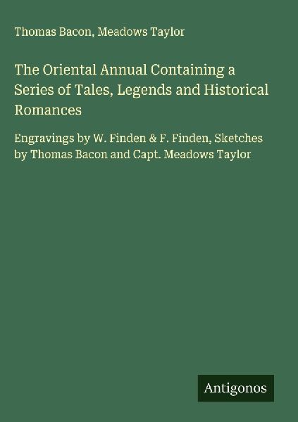 The Oriental Annual Containing a Series of Tales, Legends and Historical Romances: Engravings by W. Finden & F. Finden, Sketches by Thomas Bacon and Capt. Meadows Taylor