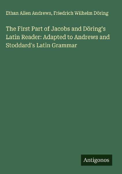 The First Part of Jacobs and Dörings Latin Reader: Adapted to Andrews and Stoddards Latin Grammar