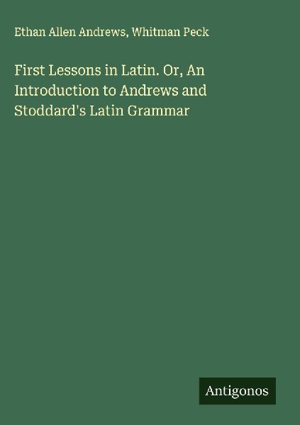 First Lessons in Latin. Or, An Introduction to Andrews and Stoddards Latin Grammar