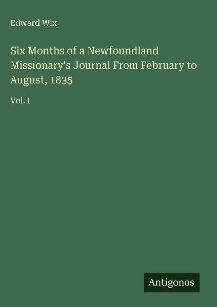 Six Months of a Newfoundland Missionarys Journal From February to August, 1835: Vol. I