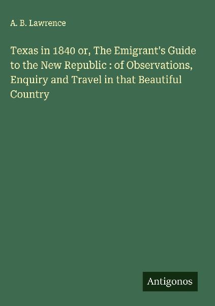 Texas in 1840 or, The Emigrants Guide to the New Republic : of Observations, Enquiry and Travel in that Beautiful Country
