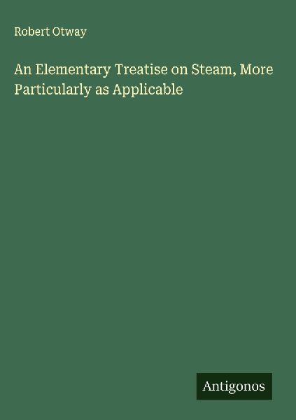 An Elementary Treatise on Steam, More Particularly as Applicable