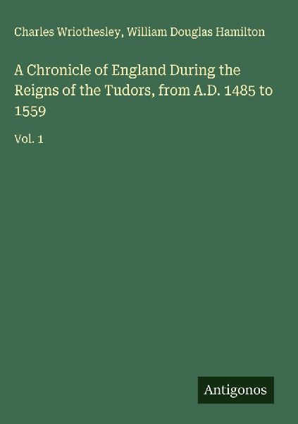 A Chronicle of England During the Reigns of the Tudors, from A.D. 1485 to 1559: Vol. 1