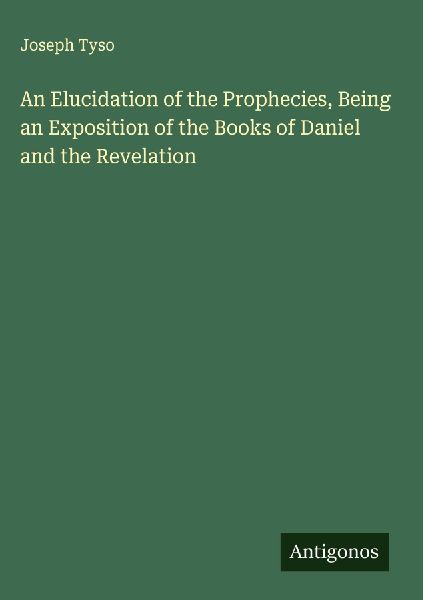 An Elucidation of the Prophecies, Being an Exposition of the Books of Daniel and the Revelation