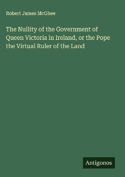 The Nullity of the Government of Queen Victoria in Ireland, or the Pope the Upload Ruler of the Land