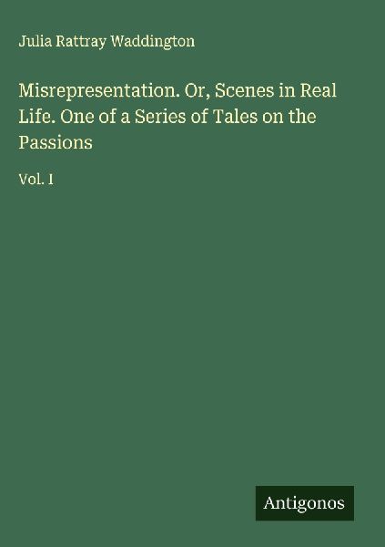 Misrepresentation. Or, Scenes in Real Life. One of a Series of Tales on the Passions: Vol. I