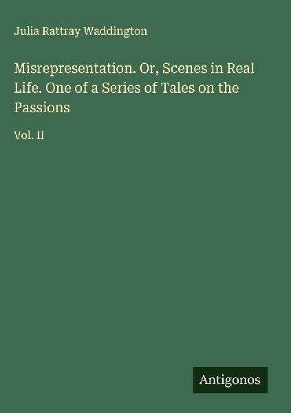 Misrepresentation. Or, Scenes in Real Life. One of a Series of Tales on the Passions: Vol. II