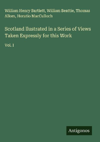 Scotland llustrated in a Series of Views Taken Expressly for this Work: Vol. I
