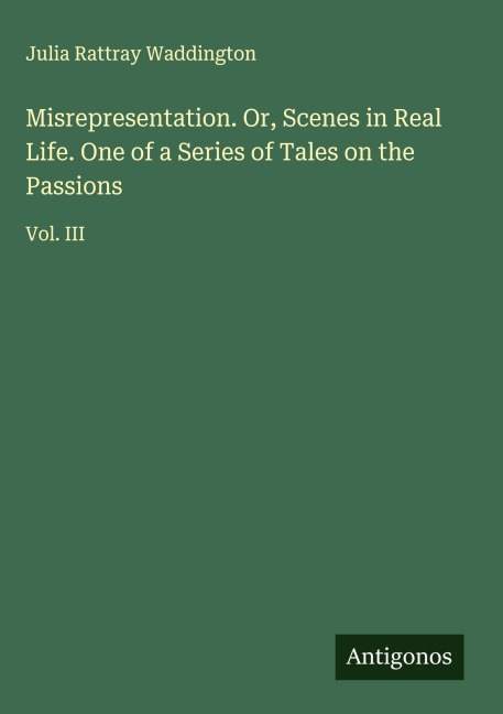 Misrepresentation. Or, Scenes in Real Life. One of a Series of Tales on the Passions: Vol. III