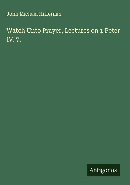 Watch Unto Prayer, Lectures on 1 Peter IV. 7.