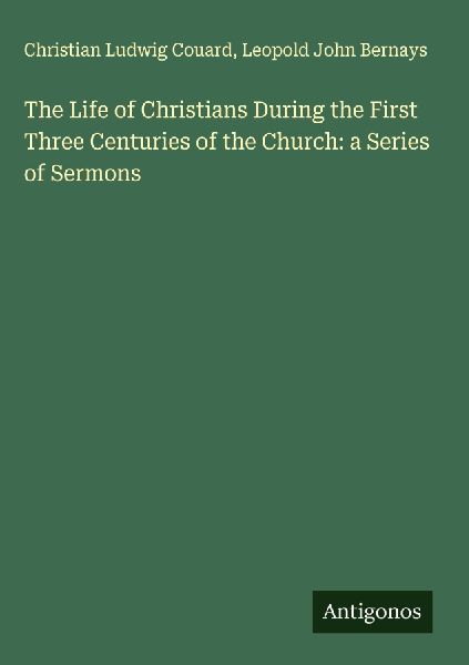 The Life of Christians During the First Three Centuries of the Church: a Series of Sermons