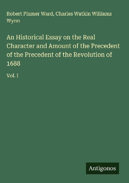 An Historical Essay on the Real Character and Amount of the Precedent of the Precedent of the Revolution of 1688: Vol. I