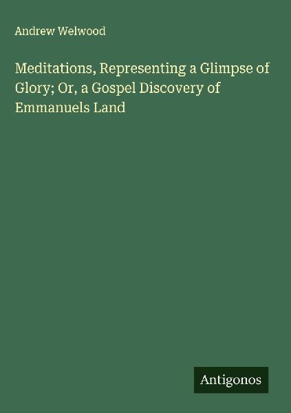 Meditations, Representing a Glimpse of Glory; Or, a Gospel Discovery of Emmanuels Land