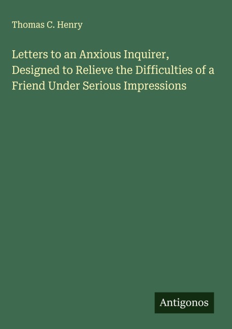 Letters to an Anxious Inquirer, Designed to Relieve the Difficulties of a Friend Under Serious Impressions