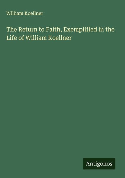 The Return to Faith, Exemplified in the Life of William Koellner