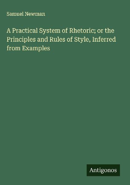 A Practical System of Rhetoric; or the Principles and Rules of Style, Inferred from Examples