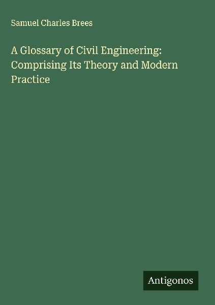 A Glossary of Civil Engineering: Comprising Its Theory and Modern Practice