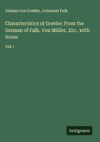 Characteristics of Goethe: From the German of Falk, Von Müller, Etc., with Notes: Vol. I