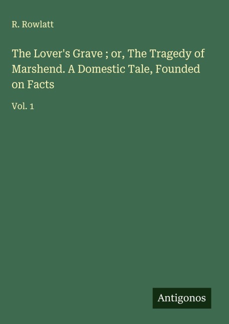The Lovers Grave ; or, The Tragedy of Marshend. A Domestic Tale, Founded on Facts: Vol. 1