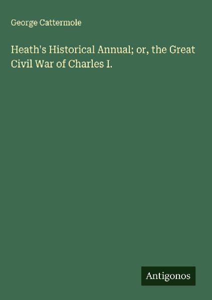 Heaths Historical Annual; or, the Great Civil War of Charles I.