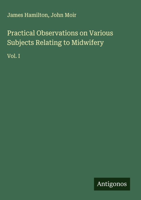 Practical Observations on Various Subjects Relating to Midwifery: Vol. I