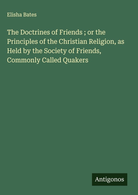 The Doctrines of Friends ; or the Principles of the Christian Religion, as Held by the Society of Friends, Commonly Called Quakers
