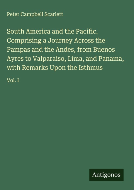 South America and the Pacific. Comprising a Journey Across the Pampas and the Andes, from Buenos Ayres to Valparaiso, Lima, and Panama, with Remarks Upon the Isthmus: Vol. I