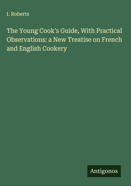 The Young Cooks Guide, With Practical Observations: a New Treatise on French and English Cookery