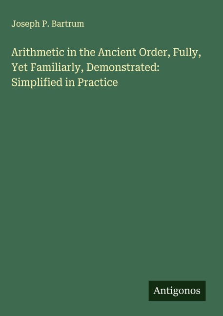 Arithmetic in the Ancient Order, Fully, Yet Familiarly, Demonstrated: Simplified in Practice