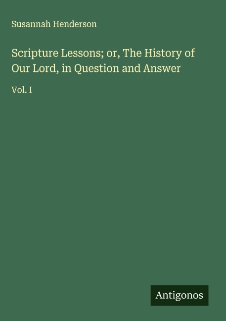 Scripture Lessons; or, The History of Our Lord, in Question and Answer: Vol. I