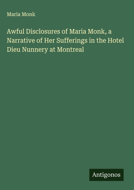 Awful Disclosures of Maria Monk, a Narrative of Her Sufferings in the Hotel Dieu Nunnery at Montreal