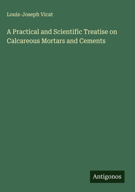 A Practical and Scientific Treatise on Calcareous Mortars and Cements
