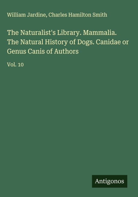 The Naturalists Library. Mammalia. The Natural History of Dogs. Canidae or Genus Canis of Authors: Vol. 10
