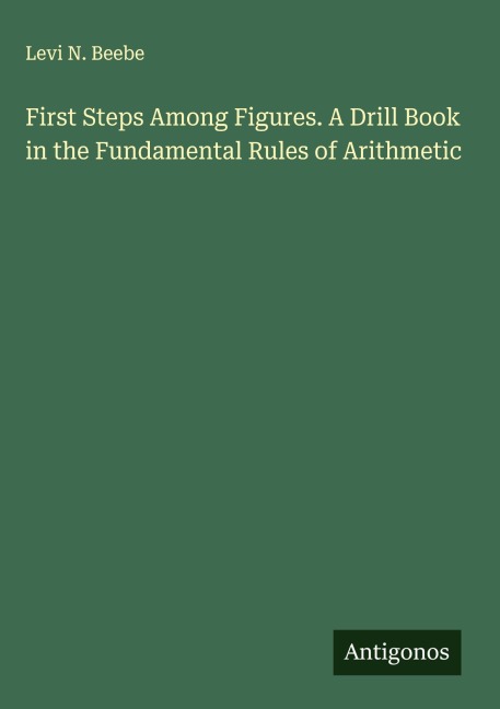 First Steps Among Figures. A Drill Book in the Fundamental Rules of Arithmetic