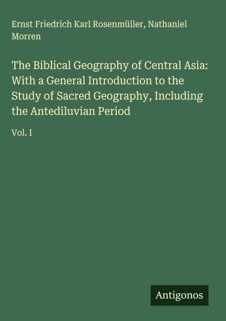 The Biblical Geography of Central Asia: With a General Introduction to the Study of Sacred Geography, Including the Antediluvian Period: Vol. I
