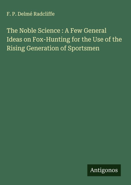The Noble Science : A Few General Ideas on Fox-Hunting for the Use of the Rising Generation of Sportsmen