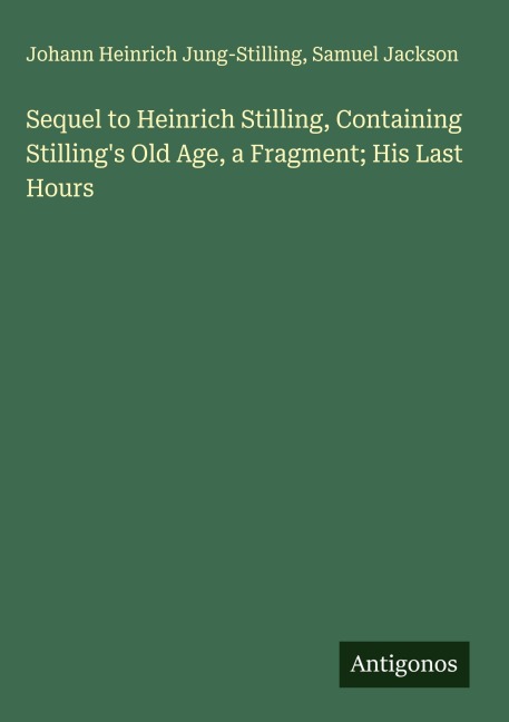 Sequel to Heinrich Stilling, Containing Stillings Old Age, a Fragment; His Last Hours